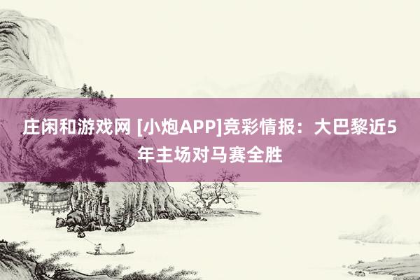 莊閑和游戲網(wǎng) [小炮APP]競彩情報：大巴黎近5年主場對馬賽全勝