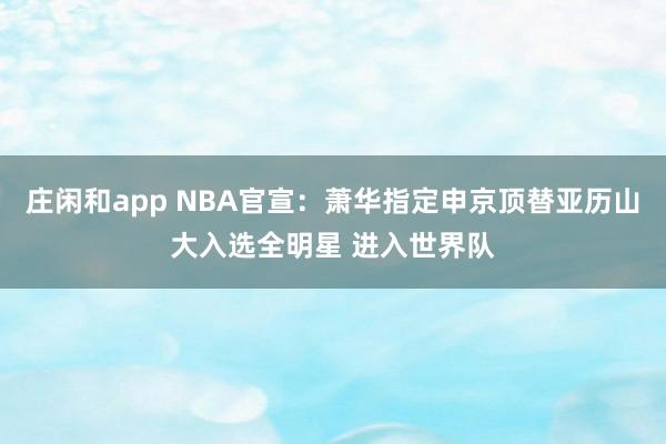 莊閑和app NBA官宣：蕭華指定申京頂替亞歷山大入選全明星 進(jìn)入世界隊(duì)