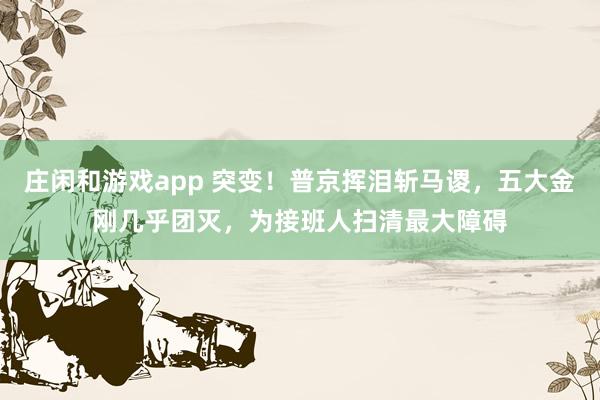 莊閑和游戲app 突變!普京揮淚斬馬謖,五大金剛幾乎團(tuán)滅,為接班人掃清最大障礙