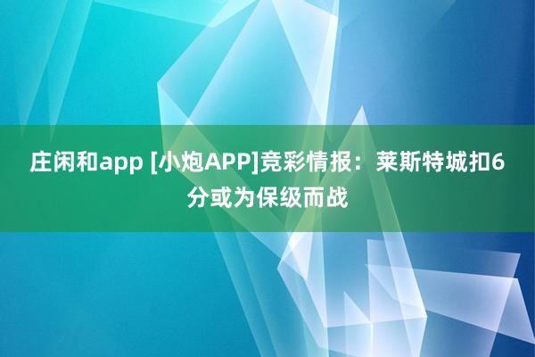 莊閑和app [小炮APP]競彩情報(bào)：萊斯特城扣6分或?yàn)楸＜壎鴳?zhàn)
