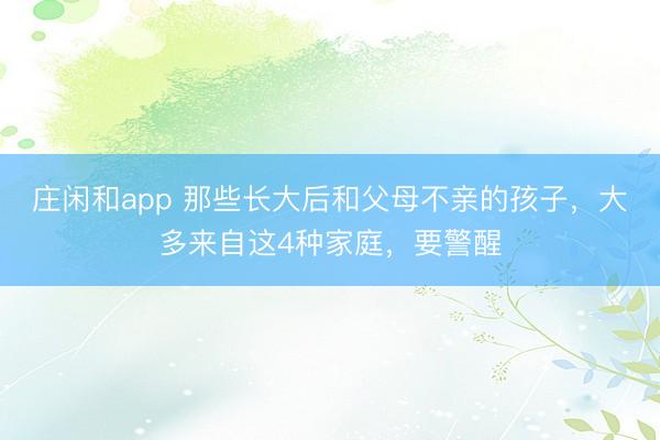 莊閑和app 那些長大后和父母不親的孩子,大多來自這4種家庭,要警醒