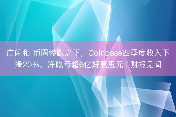 莊閑和 幣圈慘跌之下,Coinbase四季度收入下滑20%,凈吃虧超6億好意思元 | 財報見聞