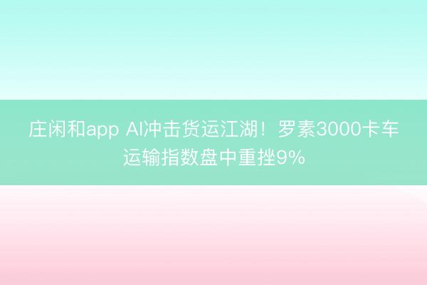 莊閑和app AI沖擊貨運江湖!羅素3000卡車運輸指數(shù)盤中重挫9%