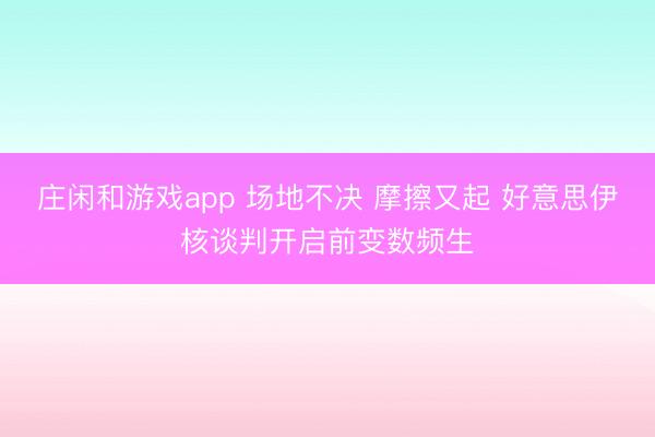 莊閑和游戲app 場地不決 摩擦又起 好意思伊核談判開啟前變數頻生