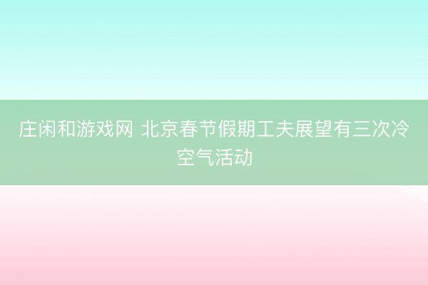 莊閑和游戲網 北京春節假期工夫展望有三次冷空氣活動