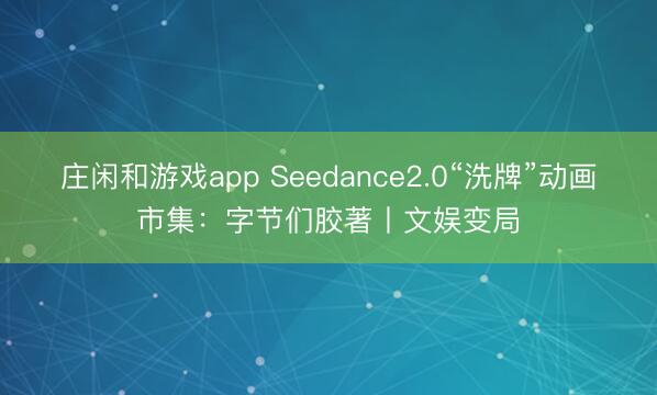 莊閑和游戲app Seedance2.0“洗牌”動畫市集：字節們膠著丨文娛變局