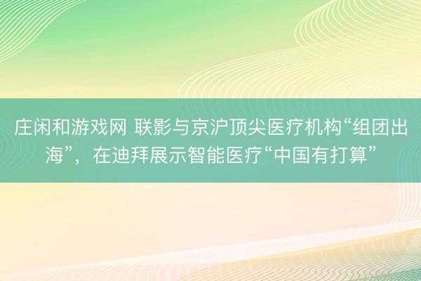 莊閑和游戲網 聯影與京滬頂尖醫療機構“組團出海”，在迪拜展示智能醫療“中國有打算”