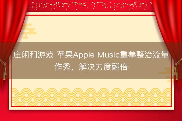 莊閑和游戲 蘋果Apple Music重拳整治流量作秀,解決力度翻倍