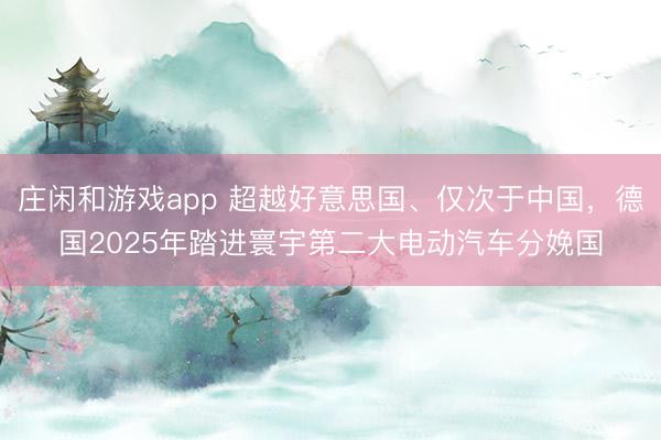莊閑和游戲app 超越好意思國、僅次于中國,德國2025年踏進寰宇第二大電動汽車分娩國