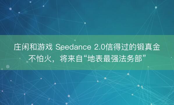 莊閑和游戲 Seedance 2.0信得過的鍛真金不怕火，將來自“地表最強法務部”