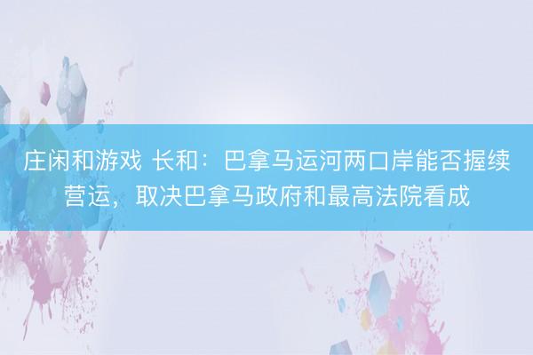 莊閑和游戲 長(zhǎng)和:巴拿馬運(yùn)河兩口岸能否握續(xù)營(yíng)運(yùn),取決巴拿馬政府和最高法院看成