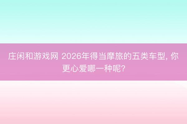莊閑和游戲網 2026年得當摩旅的五類車型， 你更心愛哪一種呢?