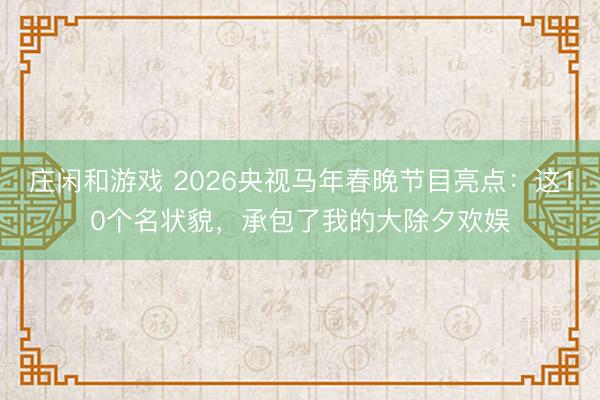 莊閑和游戲 2026央視馬年春晚節目亮點:這10個名狀貌,承包了我的大除夕歡娛