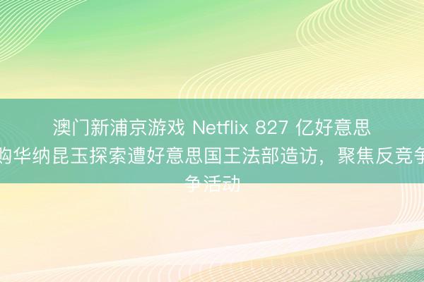 澳門新浦京游戲 Netflix 827 億好意思元收購華納昆玉探索遭好意思國王法部造訪，聚焦反競爭活動