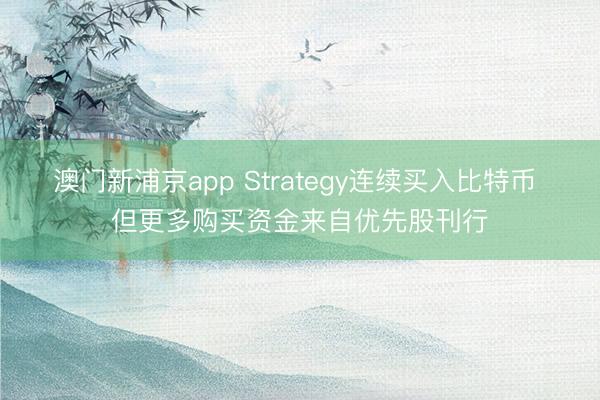 澳門新浦京app Strategy連續(xù)買入比特幣 但更多購(gòu)買資金來自優(yōu)先股刊行