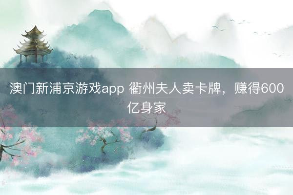 澳門新浦京游戲app 衢州夫人賣卡牌，賺得600億身家