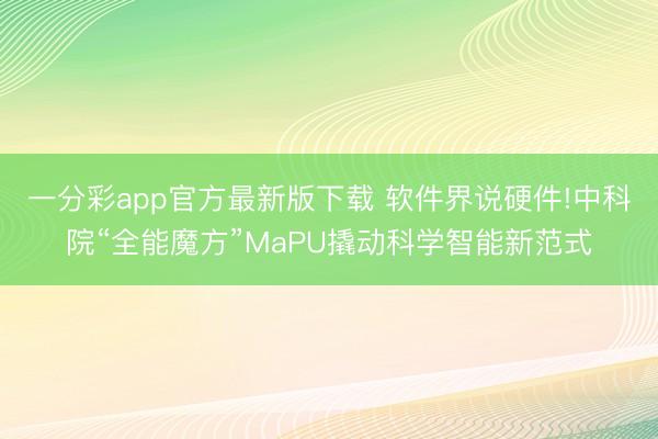 一分彩app官方最新版下載 軟件界說硬件!中科院“全能魔方”MaPU撬動(dòng)科學(xué)智能新范式