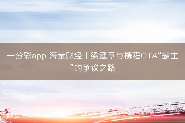 一分彩app 海量財經(jīng)丨梁建章與攜程OTA“霸主”的爭議之路