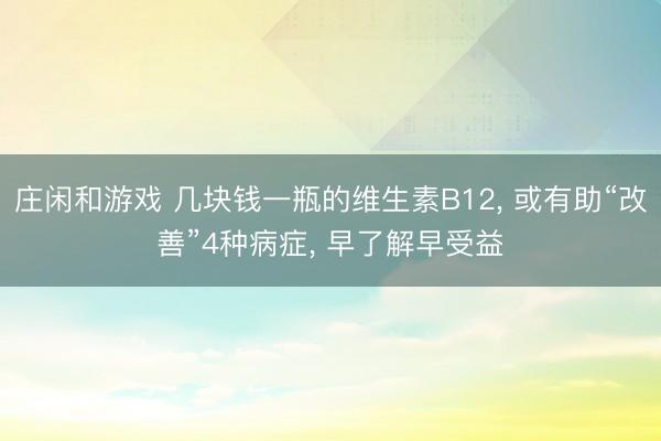 莊閑和游戲 幾塊錢(qián)一瓶的維生素B12, 或有助“改善”4種病癥, 早了解早受益