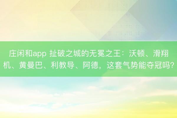 莊閑和app 扯破之城的無冕之王:沃頓、滑翔機、黃曼巴、利教導(dǎo)、阿德,這套氣勢能奪冠嗎?
