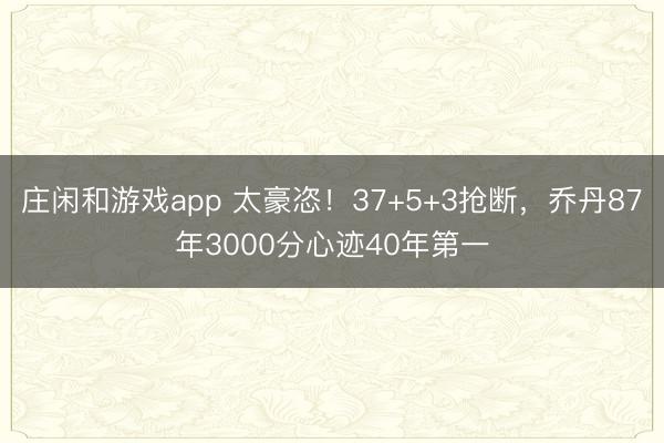 莊閑和游戲app 太豪恣!37+5+3搶斷,喬丹87年3000分心跡40年第一