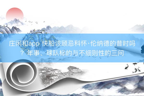 莊閑和app 快船該顧忌科懷·倫納德的昔時嗎?年事、球隊標(biāo)的與不細(xì)則性的三問