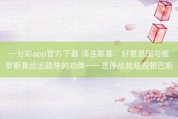 一分彩app官方下載 澤連斯基：好意思國(guó)與俄羅斯竟給出疏導(dǎo)的勸降——思停戰(zhàn)就燒毀頓巴斯